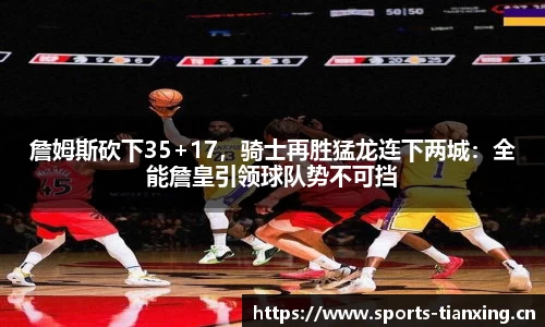 詹姆斯砍下35+17，骑士再胜猛龙连下两城：全能詹皇引领球队势不可挡