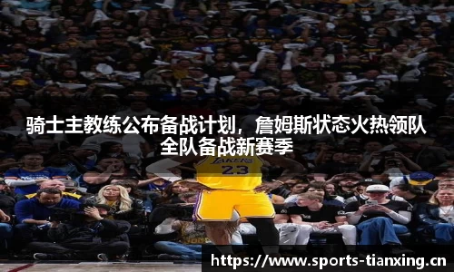 骑士主教练公布备战计划，詹姆斯状态火热领队全队备战新赛季