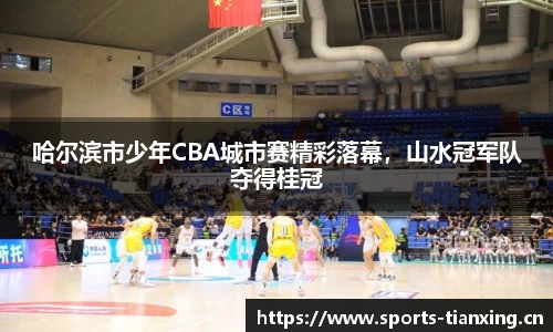 哈尔滨市少年CBA城市赛精彩落幕，山水冠军队夺得桂冠