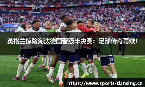 英格兰惊险淘汰德国晋级半决赛：足球传奇再续！