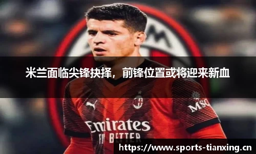 米兰面临尖锋抉择，前锋位置或将迎来新血