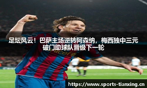 足坛风云！巴萨主场逆转阿森纳，梅西独中三元破门助球队晋级下一轮