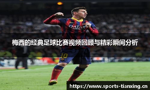 梅西的经典足球比赛视频回顾与精彩瞬间分析