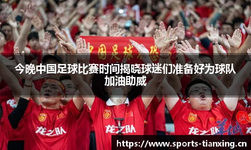 今晚中国足球比赛时间揭晓球迷们准备好为球队加油助威