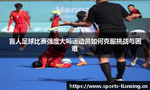 盲人足球比赛强度大吗运动员如何克服挑战与困难