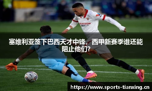塞维利亚签下巴西天才中锋，西甲新赛季谁还能阻止他们？