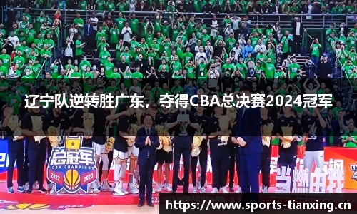 辽宁队逆转胜广东，夺得CBA总决赛2024冠军