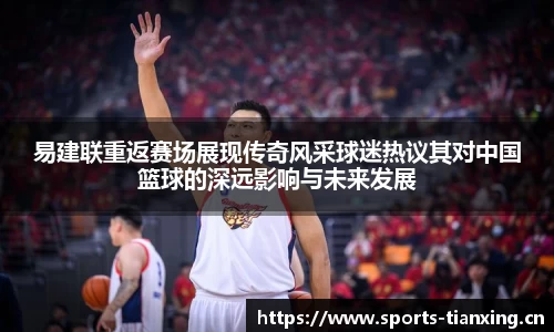 易建联重返赛场展现传奇风采球迷热议其对中国篮球的深远影响与未来发展
